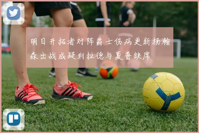 明日开拓者对阵爵士伤病更新杨瀚森出战成疑利拉德与夏普缺席