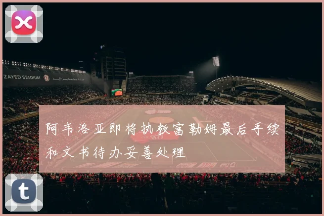 阿韦洛亚即将执教富勒姆最后手续和文书待办妥善处理