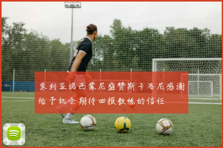 朱利亚诺西蒙尼盛赞斯卡洛尼感谢给予机会期待回报教练的信任