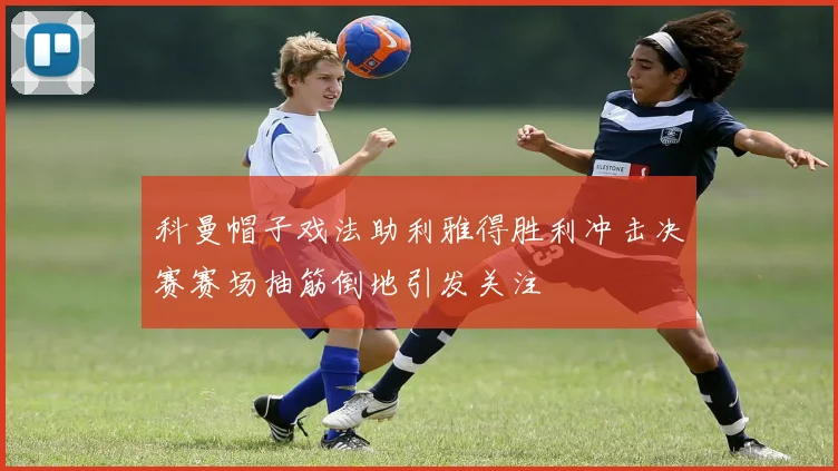 科曼帽子戏法助利雅得胜利冲击决赛赛场抽筋倒地引发关注