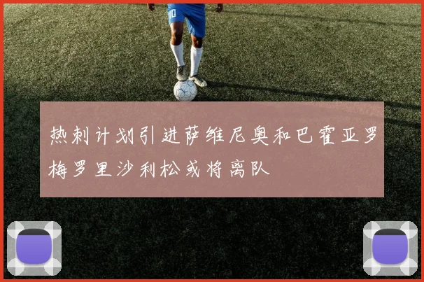 热刺计划引进萨维尼奥和巴霍亚罗梅罗里沙利松或将离队