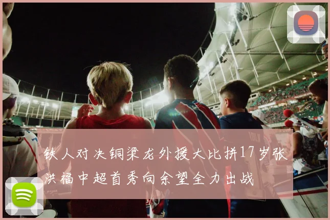 铁人对决铜梁龙外援大比拼17岁张洪福中超首秀向余望全力出战