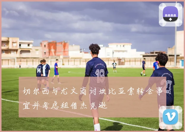 切尔西与尤文商讨坎比亚索转会事宜并考虑租借杰克逊