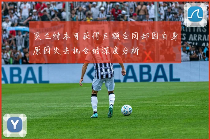 莫兰特本可获得巨额合同却因自身原因失去机会的深度分析