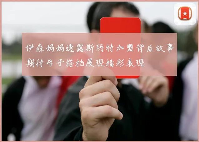 伊森妈妈透露斯玛特加盟背后故事期待母子搭档展现精彩表现