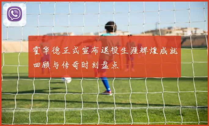 霍华德正式宣布退役生涯辉煌成就回顾与传奇时刻盘点
