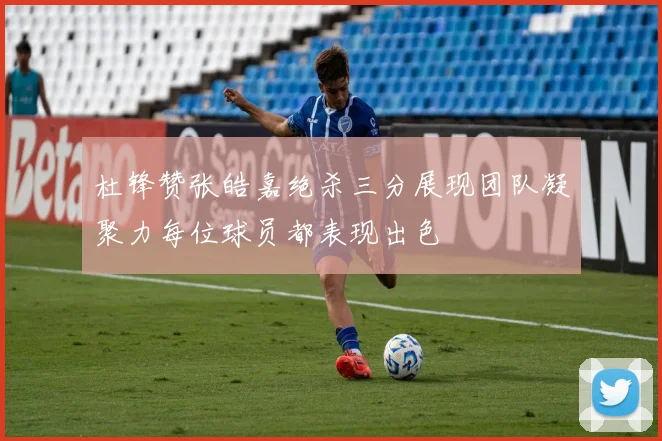 杜锋赞张皓嘉绝杀三分展现团队凝聚力每位球员都表现出色