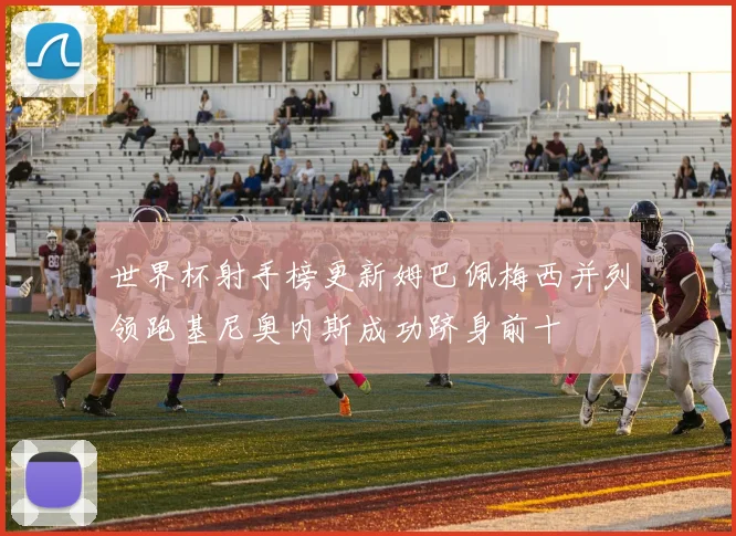 世界杯射手榜更新姆巴佩梅西并列领跑基尼奥内斯成功跻身前十