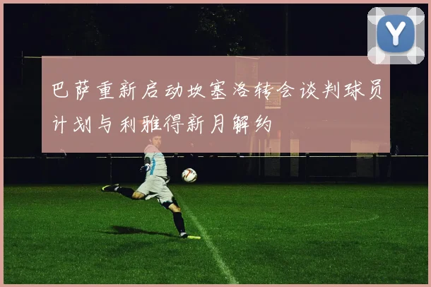 巴萨重新启动坎塞洛转会谈判球员计划与利雅得新月解约