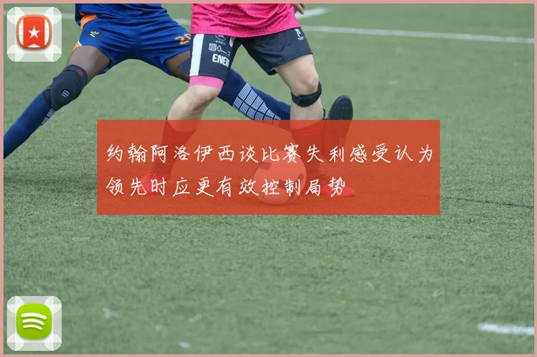 约翰阿洛伊西谈比赛失利感受认为领先时应更有效控制局势