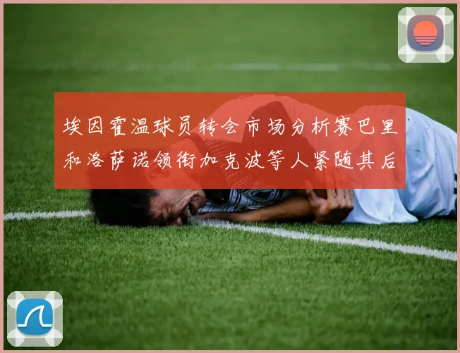 埃因霍温球员转会市场分析赛巴里和洛萨诺领衔加克波等人紧随其后