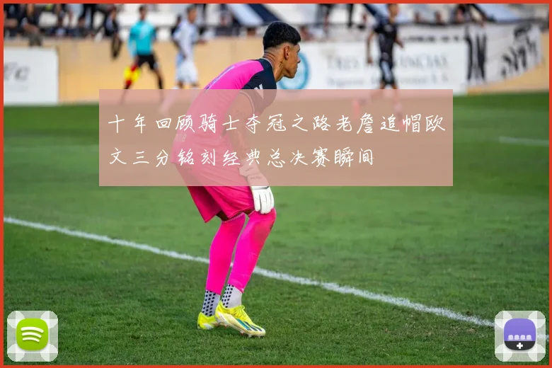 十年回顾骑士夺冠之路老詹追帽欧文三分铭刻经典总决赛瞬间
