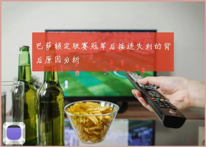 巴萨锁定联赛冠军后接连失利的背后原因分析