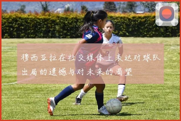 穆西亚拉在社交媒体上表达对球队出局的遗憾与对未来的渴望