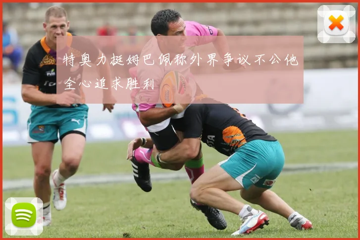 特奥力挺姆巴佩称外界争议不公他全心追求胜利