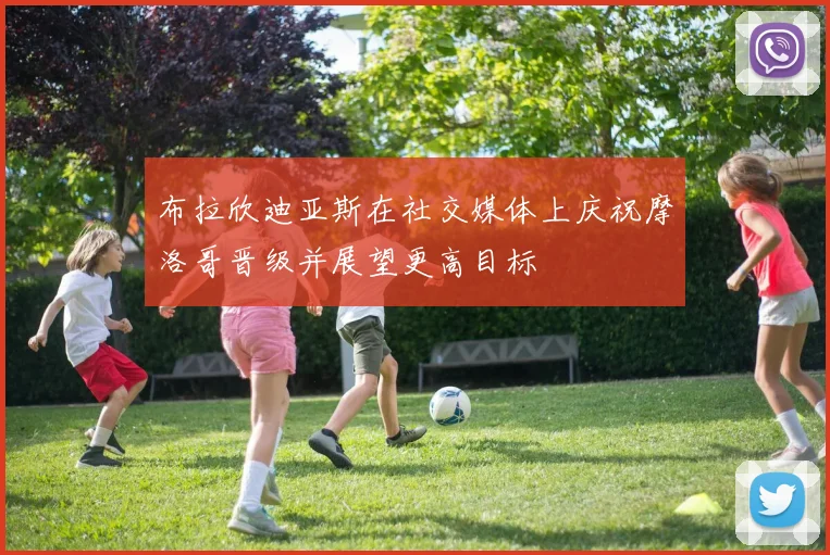 布拉欣迪亚斯在社交媒体上庆祝摩洛哥晋级并展望更高目标