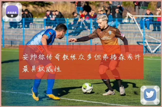 安帅称传奇教练众多但弗格森或许最具权威性