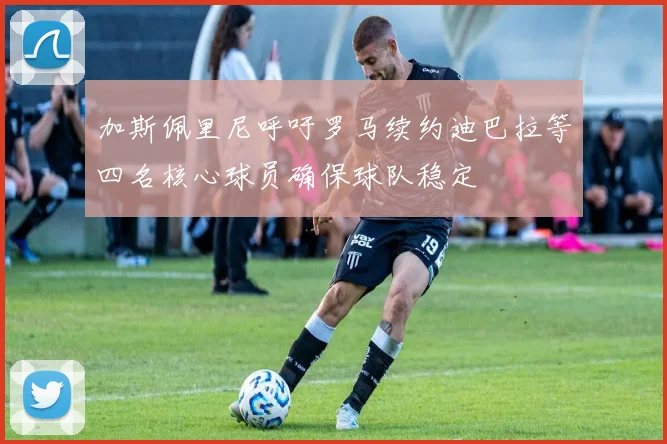 加斯佩里尼呼吁罗马续约迪巴拉等四名核心球员确保球队稳定