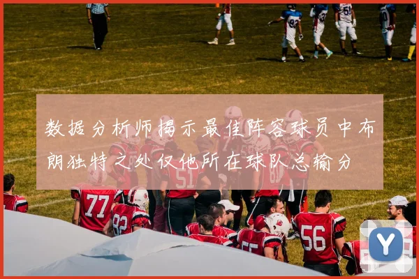 数据分析师揭示最佳阵容球员中布朗独特之处仅他所在球队总输分