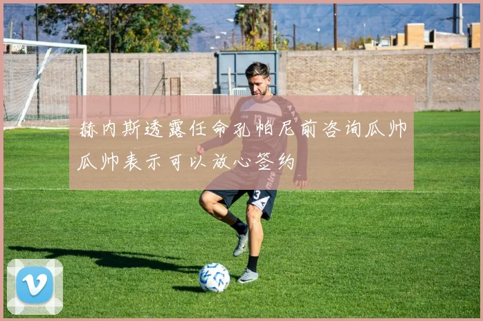 赫内斯透露任命孔帕尼前咨询瓜帅瓜帅表示可以放心签约