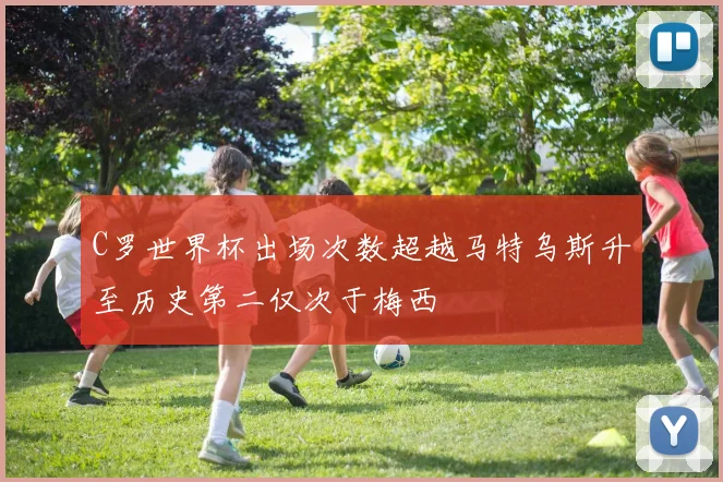 C罗世界杯出场次数超越马特乌斯升至历史第二仅次于梅西