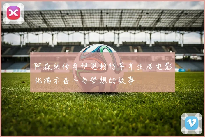 阿森纳传奇伊恩赖特早年生活电影化揭示奋斗与梦想的故事
