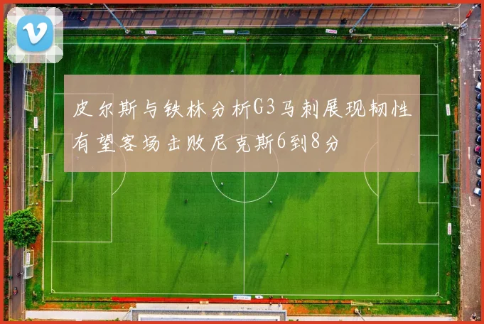 皮尔斯与铁林分析G3马刺展现韧性有望客场击败尼克斯6到8分