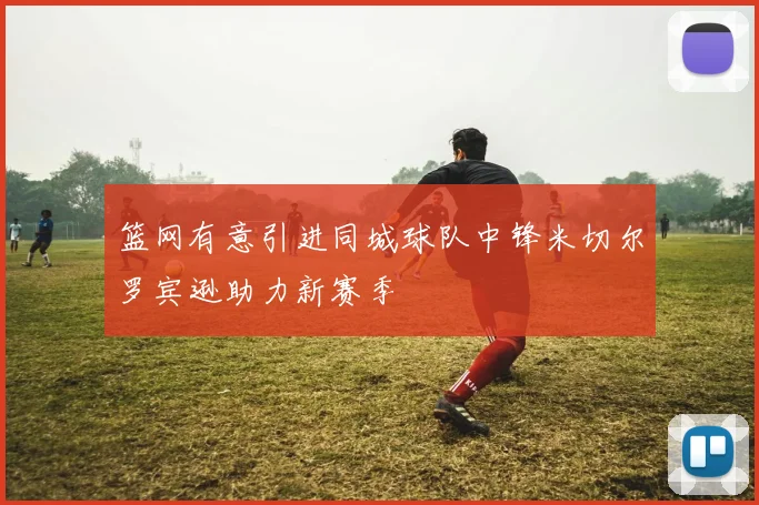 篮网有意引进同城球队中锋米切尔罗宾逊助力新赛季