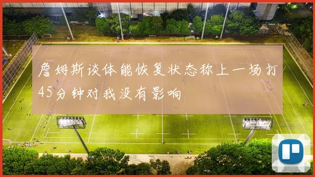 詹姆斯谈体能恢复状态称上一场打45分钟对我没有影响