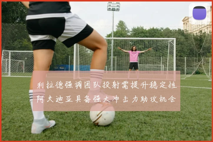 利拉德强调团队投射需提升稳定性阿夫迪亚具备强大冲击力助攻机会